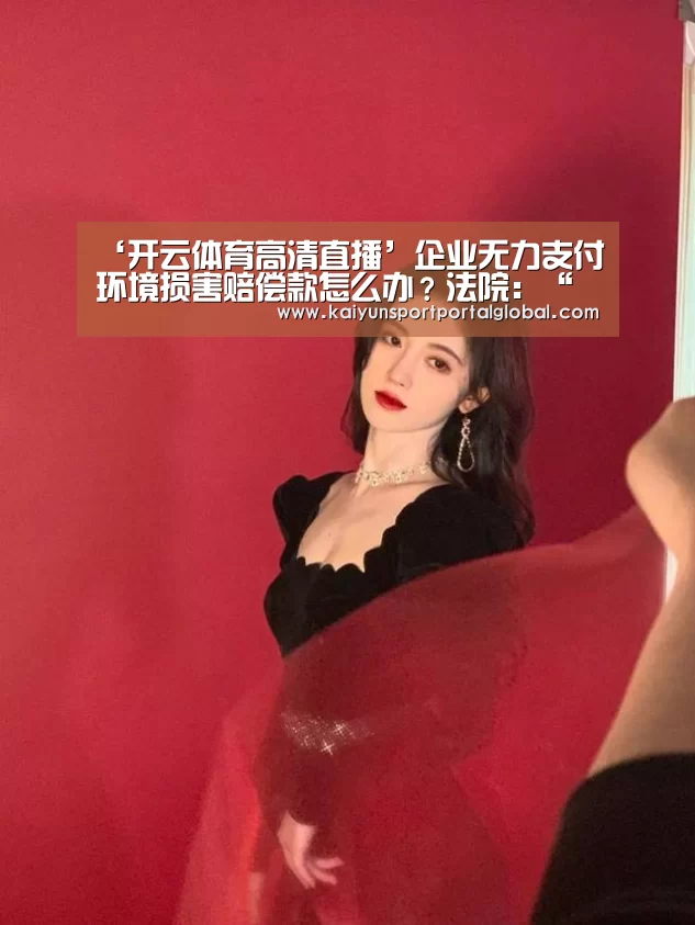 ‘开云体育高清直播’企业无力支付环境损害赔偿款怎么办?法院:“放水养鱼”,分期赔付(图4) 开云入口