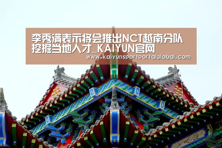 李秀满表示将会推出NCT越南分队 挖掘当地人才_KAIYUN官网(图2) 开云体育高清直播