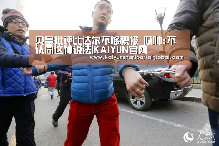 贝皇批评比达尔不够积极 瓜帅:不认同这种说法|KAIYUN官网(图2) KAIYUN官网