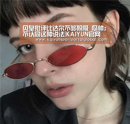 贝皇批评比达尔不够积极 瓜帅:不认同这种说法|KAIYUN官网(图3) 开云体育
