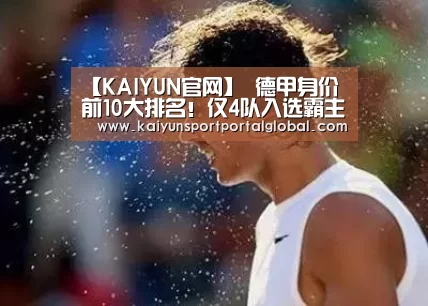 【KAIYUN官网】
德甲身价前10大排名!仅4队入选霸主拜仁共6人 第1第2都要出走(图2) 开云体育
