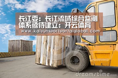 长江委:长江流域综合监测体系亟待建立:开云体育(图1) 开云体育