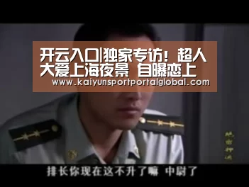 开云入口|独家专访!超人大爱上海夜景 自曝恋上皮影戏(图1) KAIYUN官网
