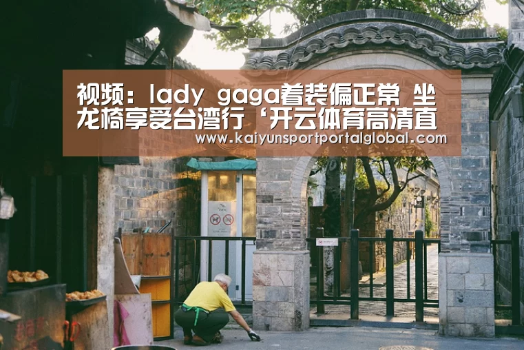 视频:lady gaga着装偏正常 坐龙椅享受台湾行‘开云体育高清直播’(图2) 开云体育高清直播